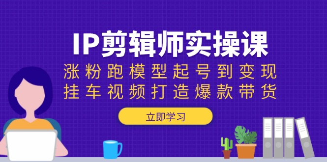 IP剪辑师实操课：涨粉跑模型起号到变现，挂车视频打造爆款带货-精品资源站