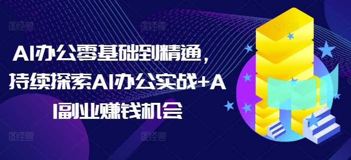 AI办公零基础到精通，持续探索AI办公实战+AI副业赚钱机会-精品资源站