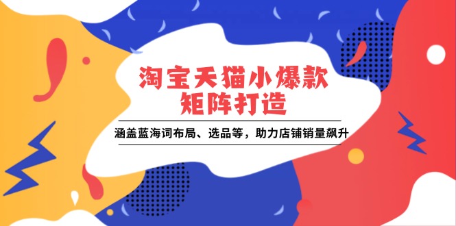 淘宝天猫小爆款矩阵打造：涵盖蓝海词布局、选品等，助力店铺销量飙升-精品资源站