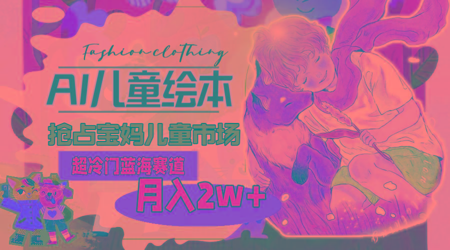 超冷门蓝海赛道，用AI做儿童绘本，抢占宝妈儿童市场，月入2w+(教程+素材-精品资源站