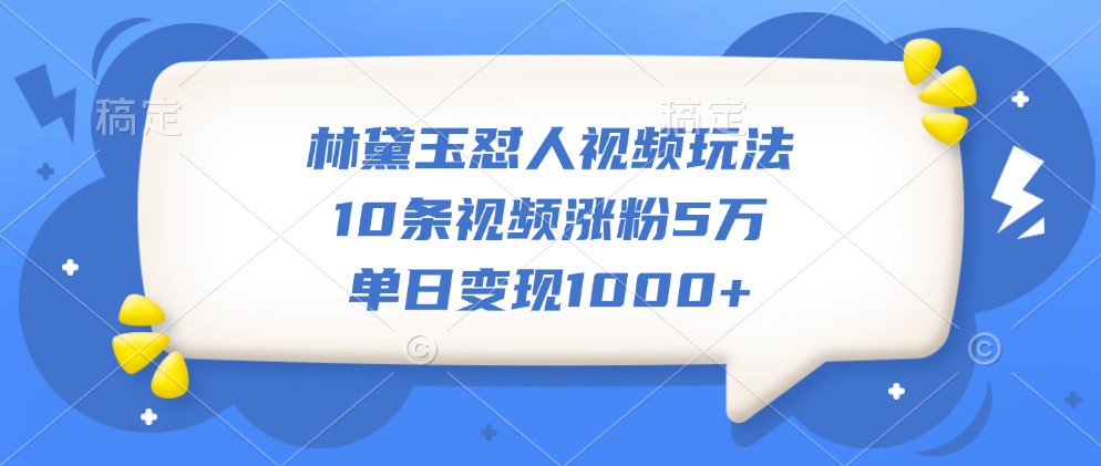 林黛玉怼人视频玩法，10条视频涨粉5万，单日变现1000+-精品资源站