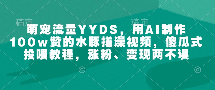 萌宠流量YYDS，用AI制作100w赞的水豚搓澡视频，傻瓜式投喂教程，涨粉、变现两不误-精品资源站