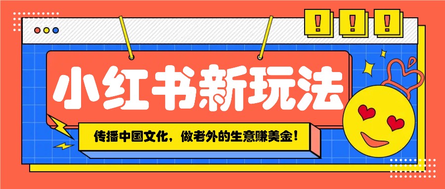 小红书流量新玩法，传播中国传统文化的同时，做老外的生意赚美金！-精品资源站