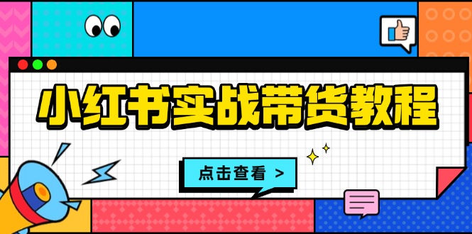 小红书实战带货教程：从开店到选品、笔记制作、发货、售后等全方位指导-精品资源站