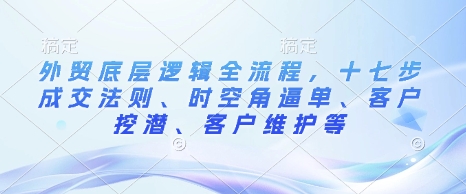 外贸底层逻辑全流程，十七步成交法则、时空角逼单、客户挖潜、客户维护等-精品资源站