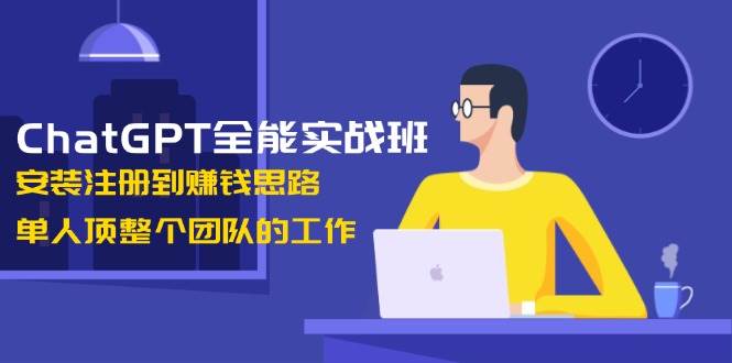 ChatGPT全能实战班，安装注册到赚钱思路，单人顶整个团队的工作-精品资源站