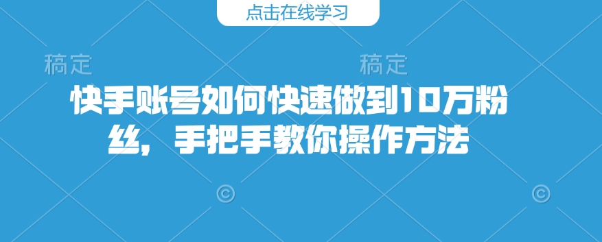 快手账号如何快速做到10万粉丝，手把手教你操作方法-精品资源站