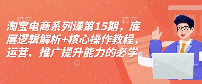 淘宝电商系列课第15期，底层逻辑解析+核心操作教程，运营、推广提升能力的必学课程+配套资料-精品资源站