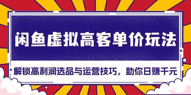 （13661期）闲鱼虚拟高客单价玩法：解锁高利润选品与运营技巧，助你日赚千元！-精品资源站
