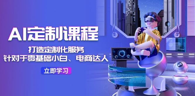 AI-定制课程，打造 定制化服务(针对于零基础小白、电商达人-精品资源站