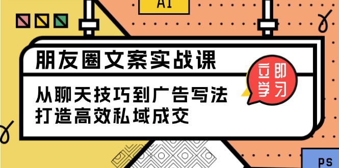 朋友圈文案实战课：从聊天技巧到广告写法，打造高效私域成交-精品资源站