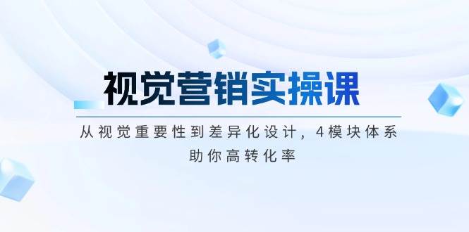 视觉营销实操课, 从视觉重要性到差异化设计, 4模块体系, 助你高转化率-精品资源站