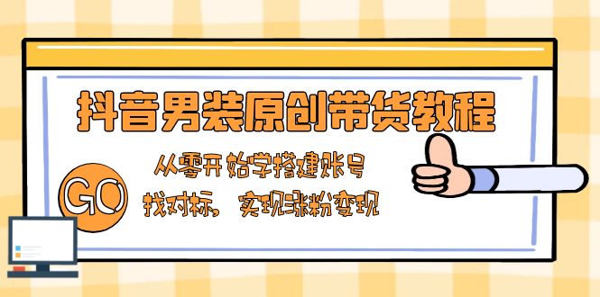 抖音男装原创带货教程：从零开始学搭建账号，找对标，实现涨粉变现-精品资源站