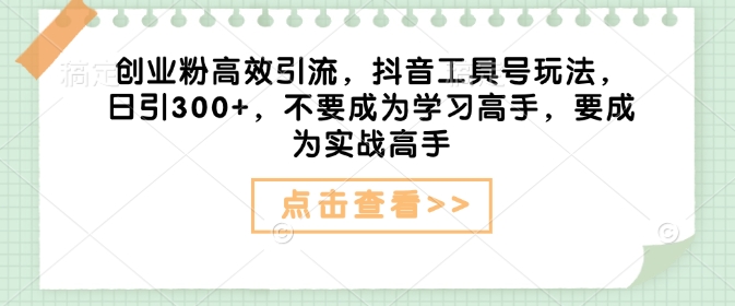 创业粉高效引流，抖音工具号玩法，日引300+，不要成为学习高手，要成为实战高手-精品资源站