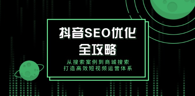 抖音 SEO优化全攻略，从搜索案例到商城搜索，打造高效短视频运营体系-精品资源站