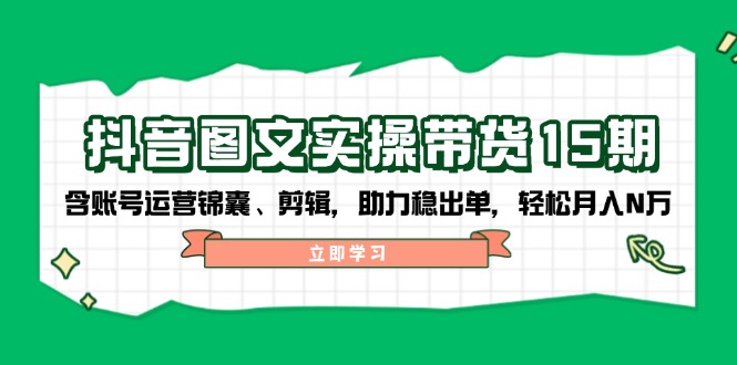 抖音 图文实操带货15期，含账号运营锦囊、剪辑，助力稳出单，轻松月入N万-精品资源站