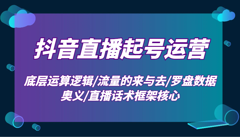 抖音直播起号运营：底层运算逻辑/流量的来与去/罗盘数据奥义/直播话术框架核心-精品资源站