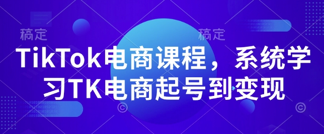 TikTok电商课程，​系统学习TK电商起号到变现-精品资源站