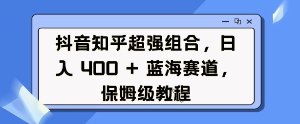 抖音知乎超强组合，日入4张， 蓝海赛道，保姆级教程-精品资源站