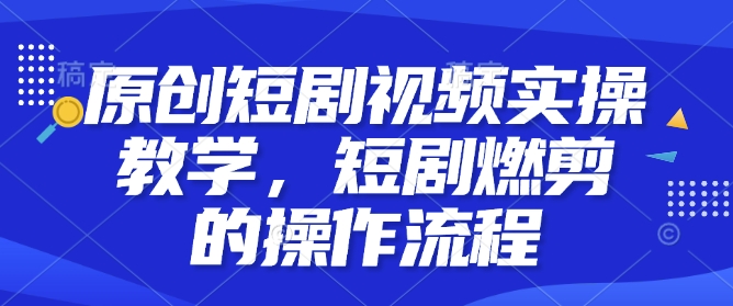 原创短剧视频实操教学，短剧燃剪的操作流程-精品资源站