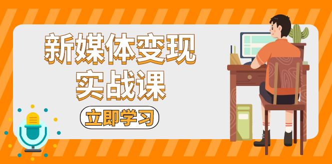 新媒体变现实战课：短视频+直播带货，拍摄、剪辑、引流、带货等-精品资源站