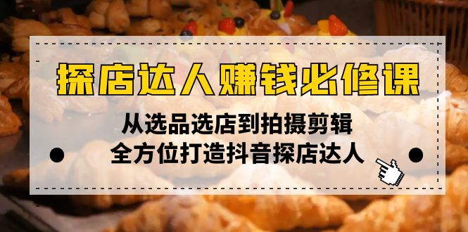 探店达人赚钱必修课，从选品选店到拍摄剪辑，全方位打造抖音探店达人-精品资源站