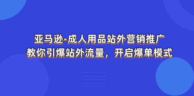 亚马逊-成人用品 站外营销推广  教你引爆站外流量，开启爆单模式-精品资源站