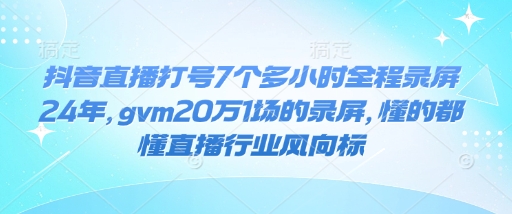 抖音直播打号7个多小时全程录屏24年，gvm20万1场的录屏，懂的都懂直播行业风向标-精品资源站