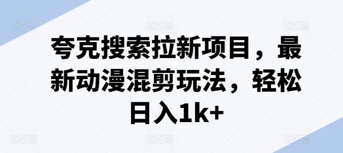 夸克搜索拉新项目，最新动漫混剪玩法，轻松日入1k+-精品资源站