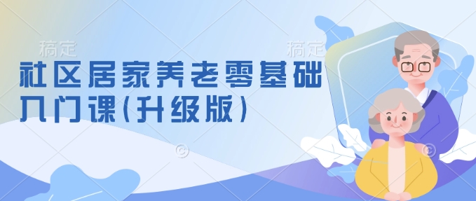 社区居家养老零基础入门课(升级版)了解新手做养老的可行模式，掌握养老项目的筹备方法-精品资源站
