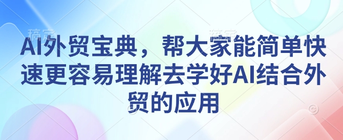 AI外贸宝典，帮大家能简单快速更容易理解去学好AI结合外贸的应用-精品资源站
