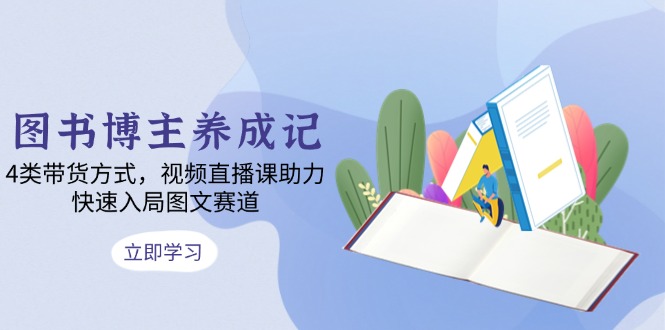 图书博主养成记：4类带货方式，视频直播课助力，快速入局图文赛道-精品资源站