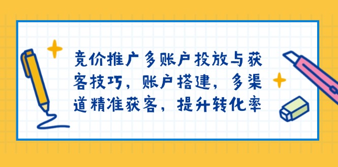 竞价推广多账户投放与获客技巧，账户搭建，多渠道精准获客，提升转化率-精品资源站