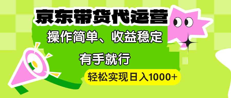 【京东带货代运营】操作简单、收益稳定、有手就行！轻松实现日入1000+-精品资源站