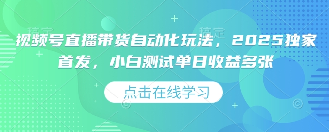 视频号直播带货自动化玩法，2025独家首发，小白测试单日收益多张【揭秘】-精品资源站