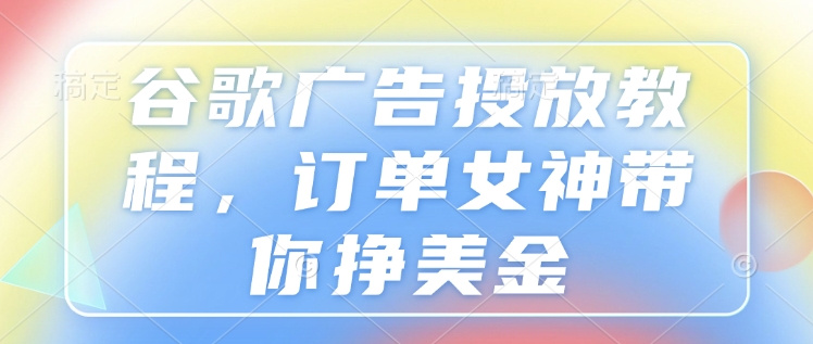 谷歌广告投放教程，订单女神带你挣美金-精品资源站