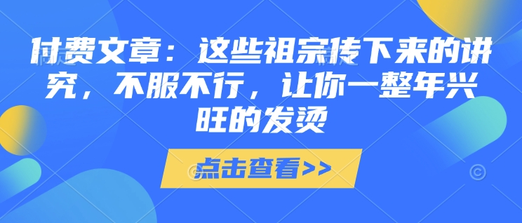 付费文章：这些祖宗传下来的讲究，不服不行，让你一整年兴旺的发烫!(全文收藏)-精品资源站