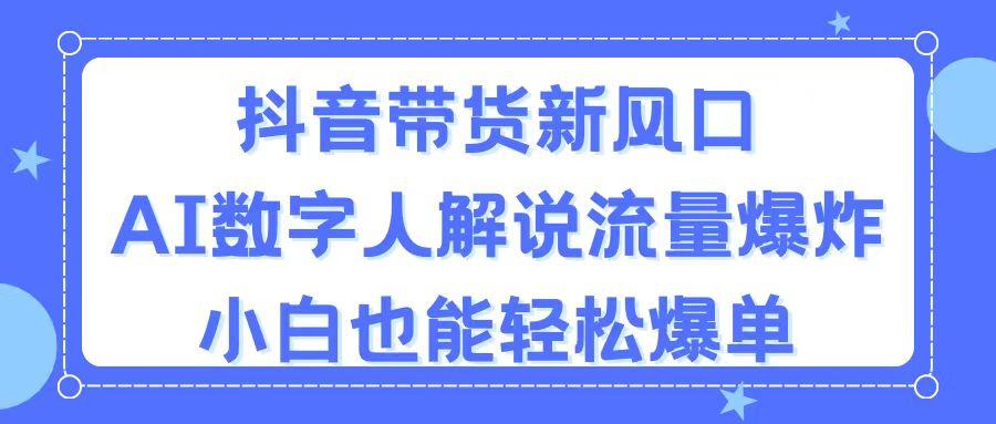 抖音带货新风口，AI数字人解说，流量爆炸，小白也能轻松爆单-精品资源站