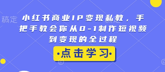 小红书商业IP变现私教，手把手教会你从0-1制作短视频到变现的全过程-精品资源站