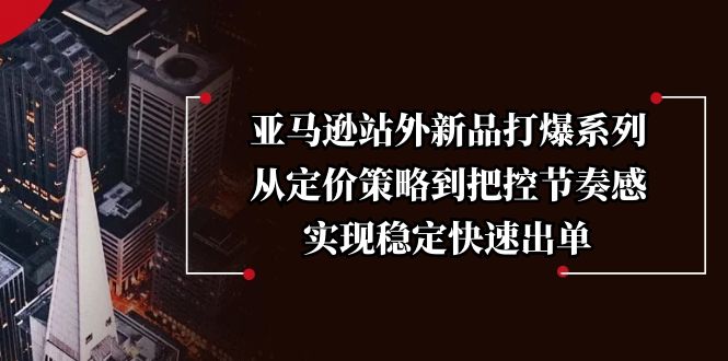 亚马逊站外新品打爆系列，从定价策略到把控节奏感，实现稳定快速出单-精品资源站