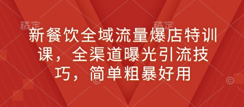 新餐饮全域流量爆店特训课，全渠道曝光引流技巧，简单粗暴好用-精品资源站