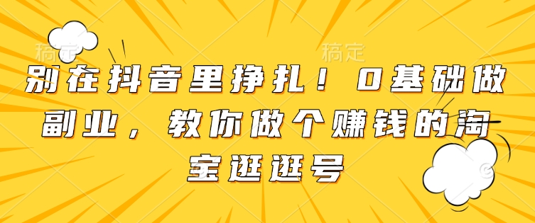 别在抖音里挣扎！0基础做副业，教你做个赚钱的淘宝逛逛号-精品资源站