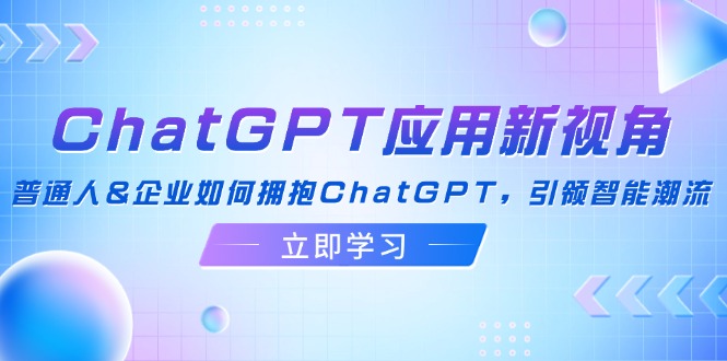 ChatGPT应用新视角：普通人&企业如何拥抱ChatGPT，引领智能潮流-精品资源站