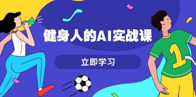 健身人的AI实战课，7天从0到1提升效率，快速入门AI，掌握爆款内容-精品资源站