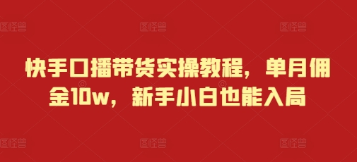 快手口播带货实操教程，单月佣金10w，新手小白也能入局-精品资源站