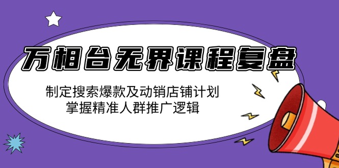 万相台无界课程复盘：制定搜索爆款及动销店铺计划，掌握精准人群推广逻辑-精品资源站