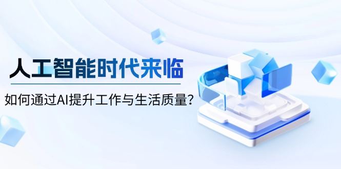 （13930期）人工智能时代来临，如何通过AI提升工作与生活质量？-精品资源站