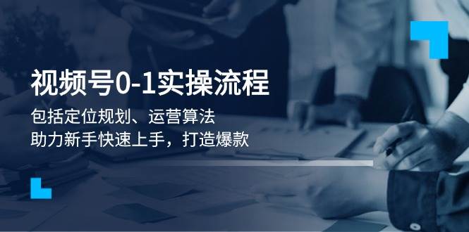 视频号0-1实战流程，包括定位规划、运营算法，助力新手快速上手，打造爆款-精品资源站