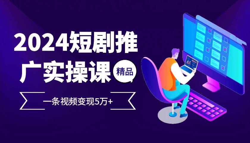 （13275期）2024最火爆的项目短剧推广实操课 一条视频变现5万+-精品资源站