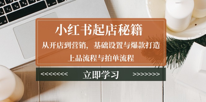 小红书起店秘籍：从开店到营销，基础设置与爆款打造、上品流程与拍单流程-精品资源站